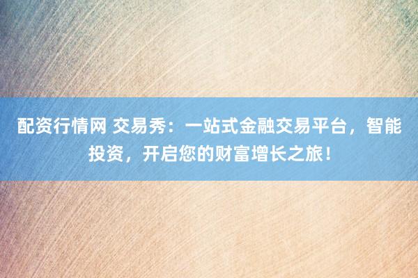 配资行情网 交易秀：一站式金融交易平台，智能投资，开启您的财富增长之旅！