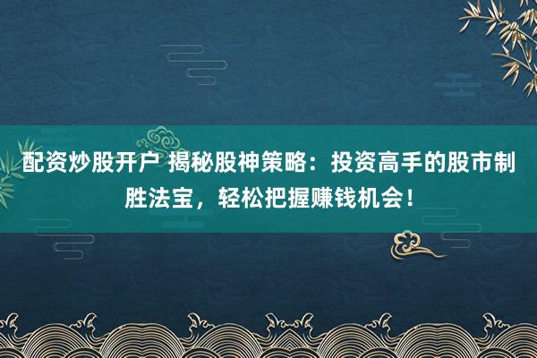 配资炒股开户 揭秘股神策略：投资高手的股市制胜法宝，轻松把握赚钱机会！