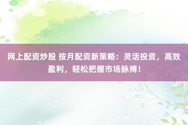 网上配资炒股 按月配资新策略：灵活投资，高效盈利，轻松把握市场脉搏！